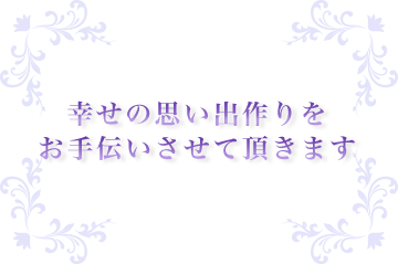 幸せの思い出作りをお手伝いさせて頂きます